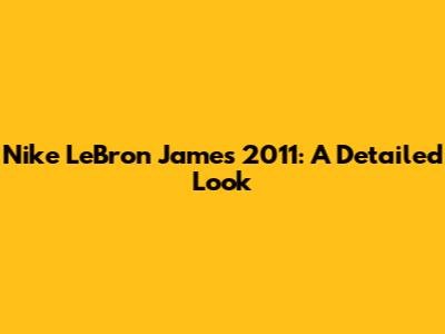 Nike LeBron James 2011: A Detailed Look