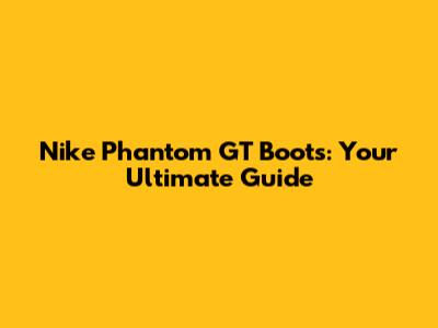 Nike Phantom GT Boots: Your Ultimate Guide