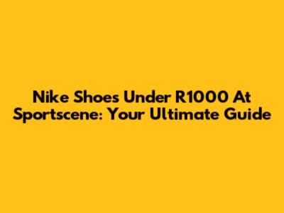 Nike Shoes Under R1000 At Sportscene: Your Ultimate Guide