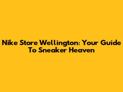 Nike Store Wellington: Your Guide To Sneaker Heaven