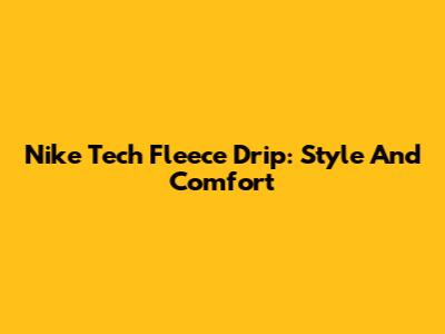 Nike Tech Fleece Drip: Style And Comfort