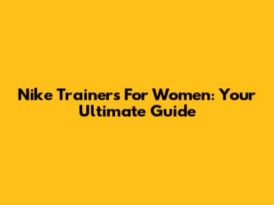Nike Trainers For Women: Your Ultimate Guide