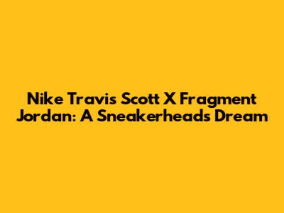 Nike Travis Scott X Fragment Jordan: A Sneakerhead's Dream