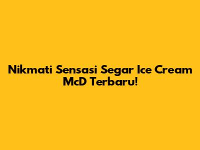 Nikmati Sensasi Segar Ice Cream McD Terbaru!