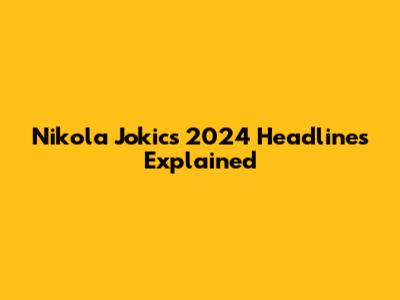 Nikola Jokic's 2024 Headlines Explained