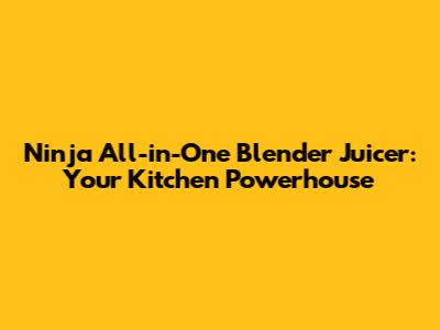Ninja All-in-One Blender Juicer: Your Kitchen Powerhouse