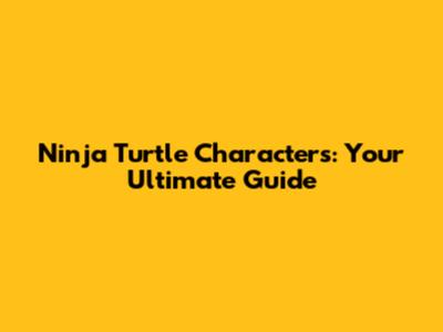 Ninja Turtle Characters: Your Ultimate Guide