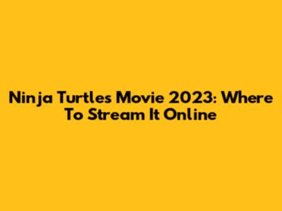 Ninja Turtles Movie 2023: Where To Stream It Online