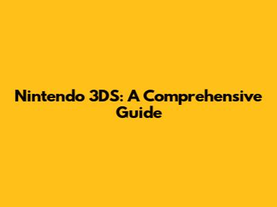 Nintendo 3DS: A Comprehensive Guide