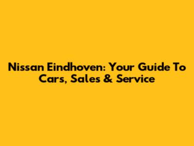 Nissan Eindhoven: Your Guide To Cars, Sales & Service