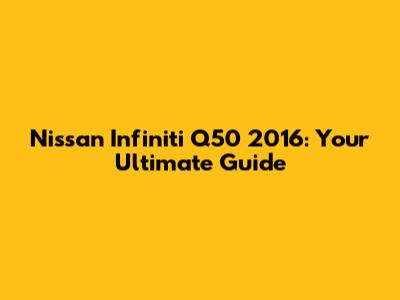 Nissan Infiniti Q50 2016: Your Ultimate Guide
