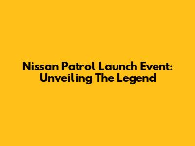Nissan Patrol Launch Event: Unveiling The Legend