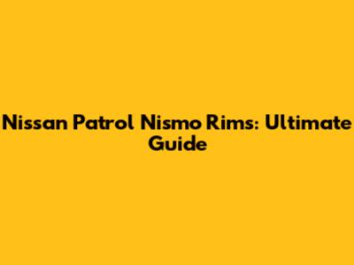 Nissan Patrol Nismo Rims: Ultimate Guide