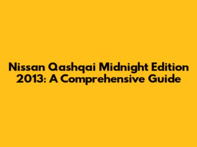 Nissan Qashqai Midnight Edition 2013: A Comprehensive Guide