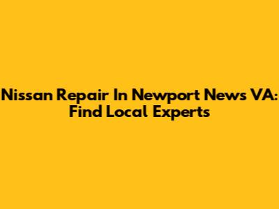 Nissan Repair In Newport News VA: Find Local Experts