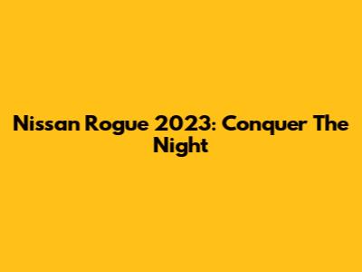 Nissan Rogue 2023: Conquer The Night