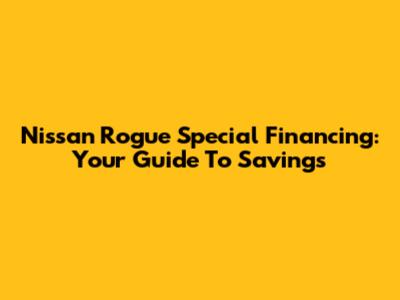 Nissan Rogue Special Financing: Your Guide To Savings