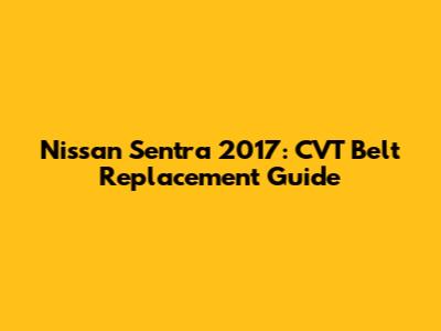 Nissan Sentra 2017: CVT Belt Replacement Guide