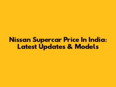 Nissan Supercar Price In India: Latest Updates & Models