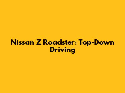 Nissan Z Roadster: Top-Down Driving