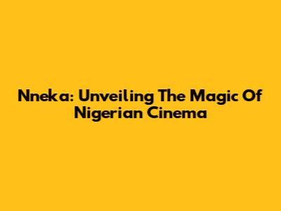 Nneka: Unveiling The Magic Of Nigerian Cinema