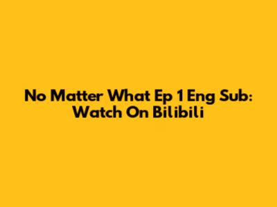 No Matter What Ep 1 Eng Sub: Watch On Bilibili