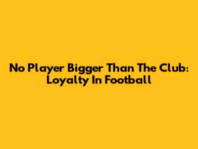No Player Bigger Than The Club: Loyalty In Football