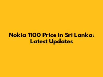 Nokia 1100 Price In Sri Lanka: Latest Updates