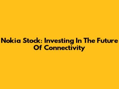 Nokia Stock: Investing In The Future Of Connectivity