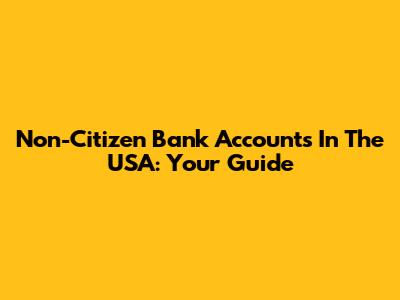 Non-Citizen Bank Accounts In The USA: Your Guide