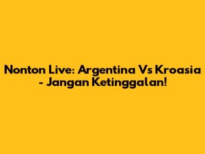 Nonton Live: Argentina Vs Kroasia - Jangan Ketinggalan!