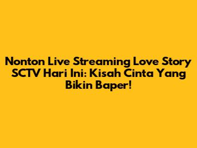 Nonton Live Streaming Love Story SCTV Hari Ini: Kisah Cinta Yang Bikin Baper!