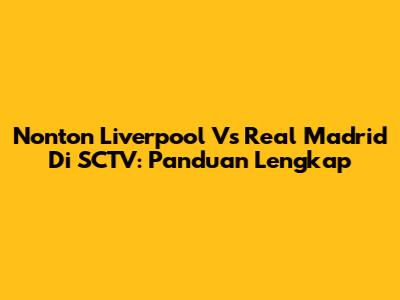 Nonton Liverpool Vs Real Madrid Di SCTV: Panduan Lengkap