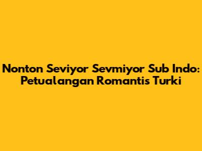 Nonton Seviyor Sevmiyor Sub Indo: Petualangan Romantis Turki