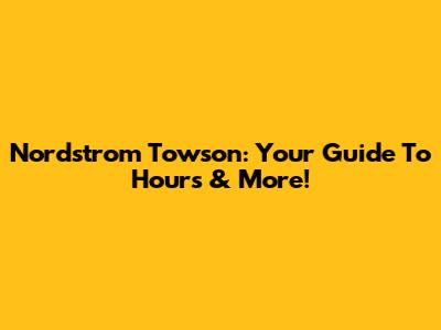 Nordstrom Towson: Your Guide To Hours & More!