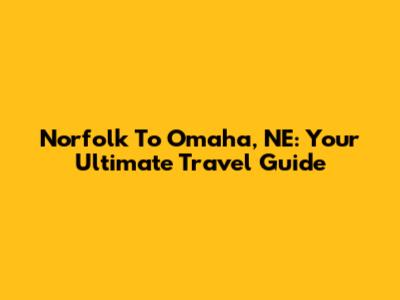 Norfolk To Omaha, NE: Your Ultimate Travel Guide