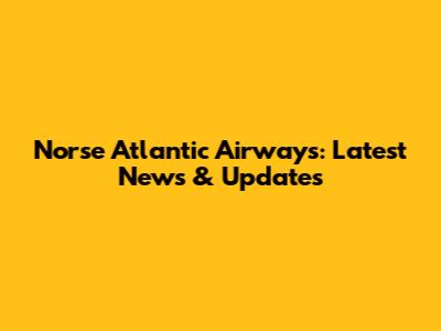 Norse Atlantic Airways: Latest News & Updates