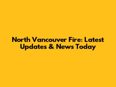 North Vancouver Fire: Latest Updates & News Today
