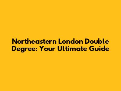 Northeastern London Double Degree: Your Ultimate Guide
