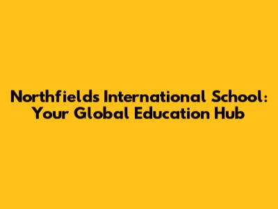 Northfields International School: Your Global Education Hub