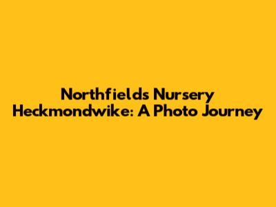 Northfields Nursery Heckmondwike: A Photo Journey