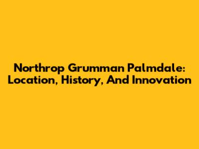 Northrop Grumman Palmdale: Location, History, And Innovation