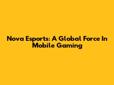 Nova Esports: A Global Force In Mobile Gaming