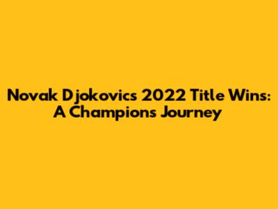 Novak Djokovic's 2022 Title Wins: A Champion's Journey