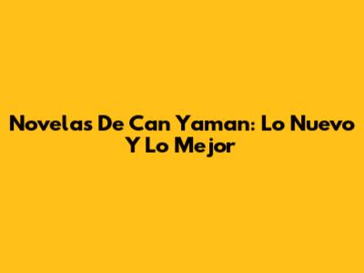 Novelas De Can Yaman: Lo Nuevo Y Lo Mejor