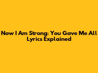 Now I Am Strong: You Gave Me All Lyrics Explained
