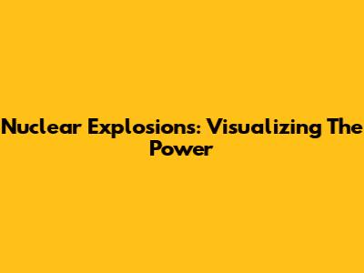 Nuclear Explosions: Visualizing The Power
