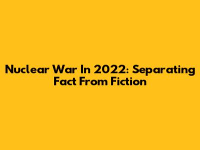 Nuclear War In 2022: Separating Fact From Fiction