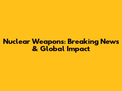 Nuclear Weapons: Breaking News & Global Impact