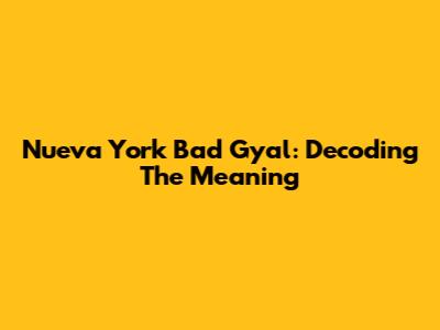 Nueva York Bad Gyal: Decoding The Meaning
